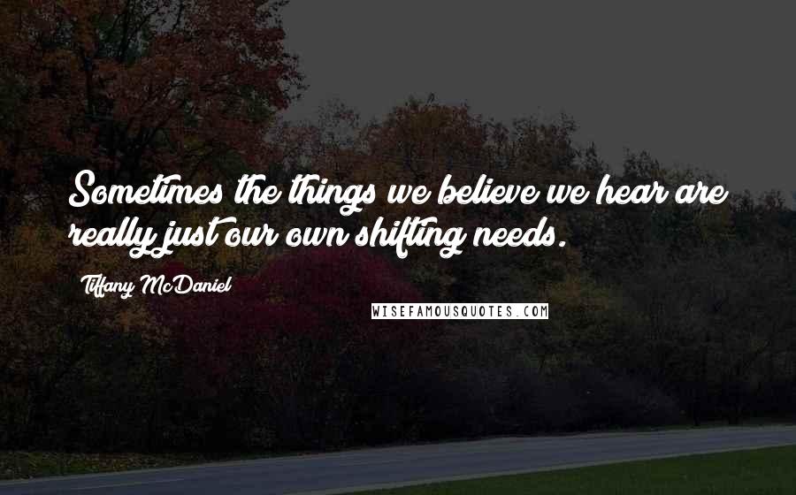 Tiffany McDaniel Quotes: Sometimes the things we believe we hear are really just our own shifting needs.