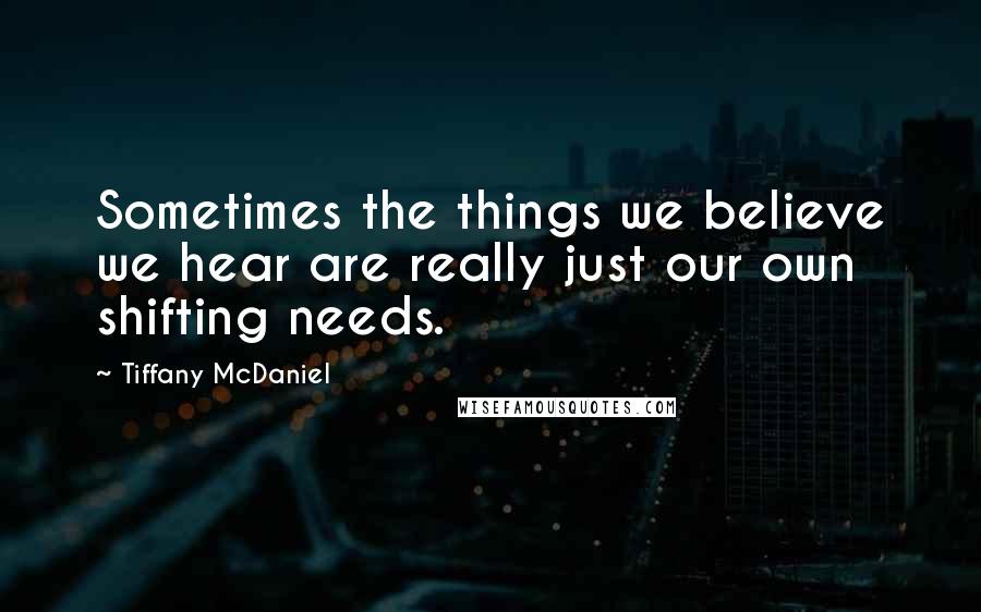 Tiffany McDaniel Quotes: Sometimes the things we believe we hear are really just our own shifting needs.
