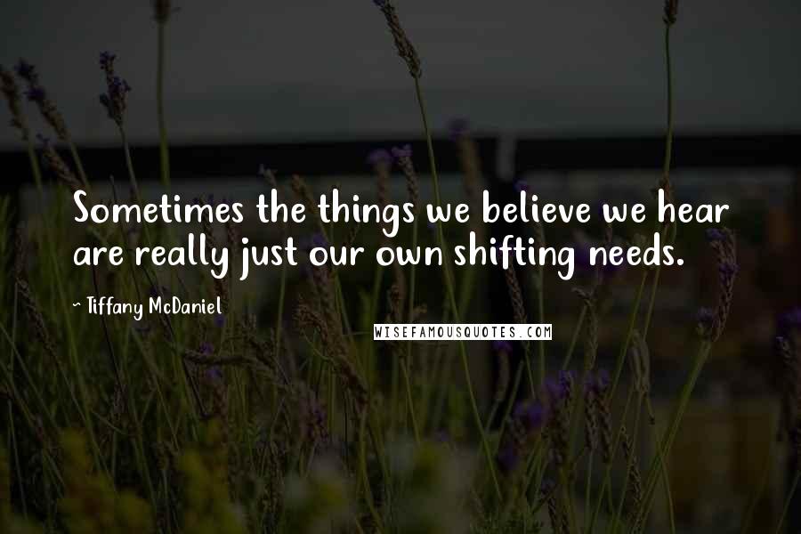 Tiffany McDaniel Quotes: Sometimes the things we believe we hear are really just our own shifting needs.