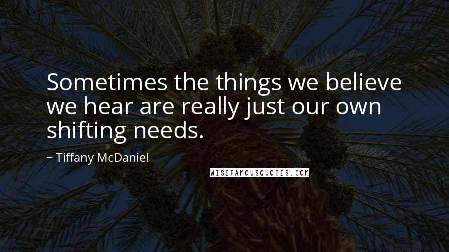Tiffany McDaniel Quotes: Sometimes the things we believe we hear are really just our own shifting needs.