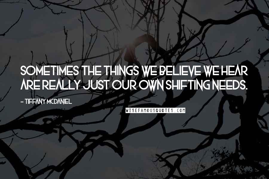 Tiffany McDaniel Quotes: Sometimes the things we believe we hear are really just our own shifting needs.