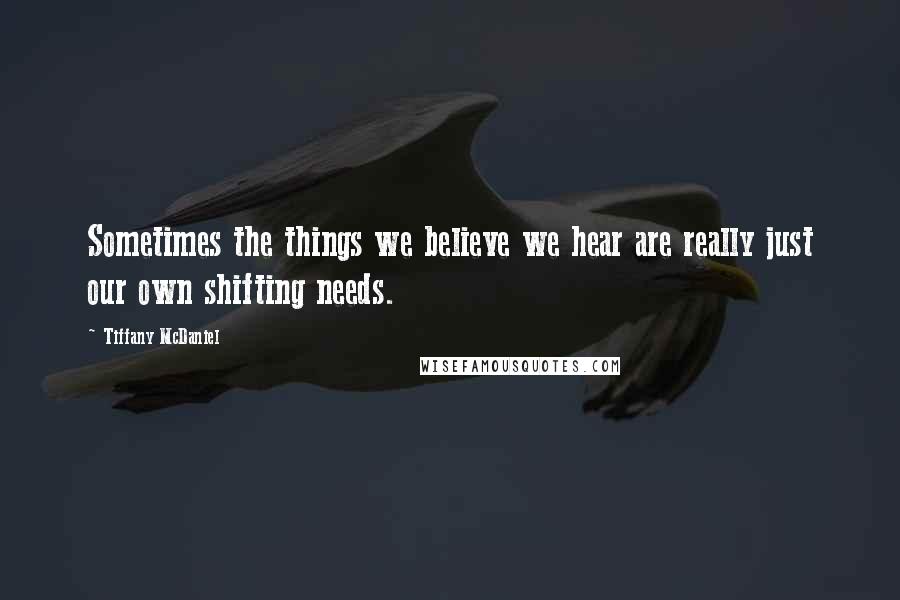 Tiffany McDaniel Quotes: Sometimes the things we believe we hear are really just our own shifting needs.