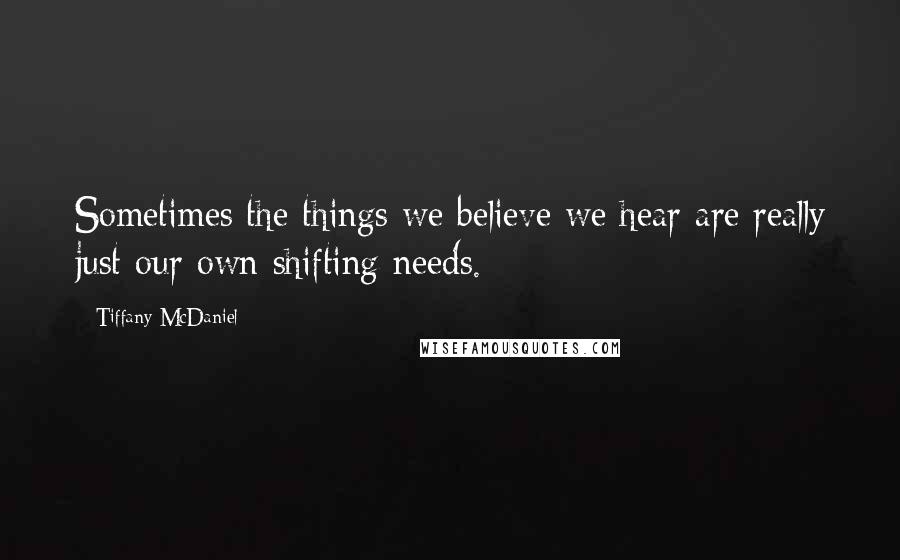 Tiffany McDaniel Quotes: Sometimes the things we believe we hear are really just our own shifting needs.