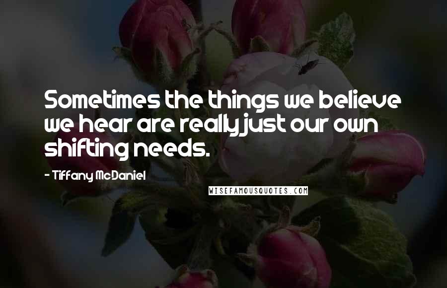 Tiffany McDaniel Quotes: Sometimes the things we believe we hear are really just our own shifting needs.