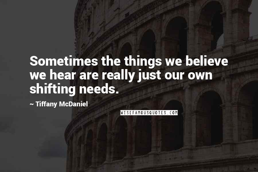 Tiffany McDaniel Quotes: Sometimes the things we believe we hear are really just our own shifting needs.