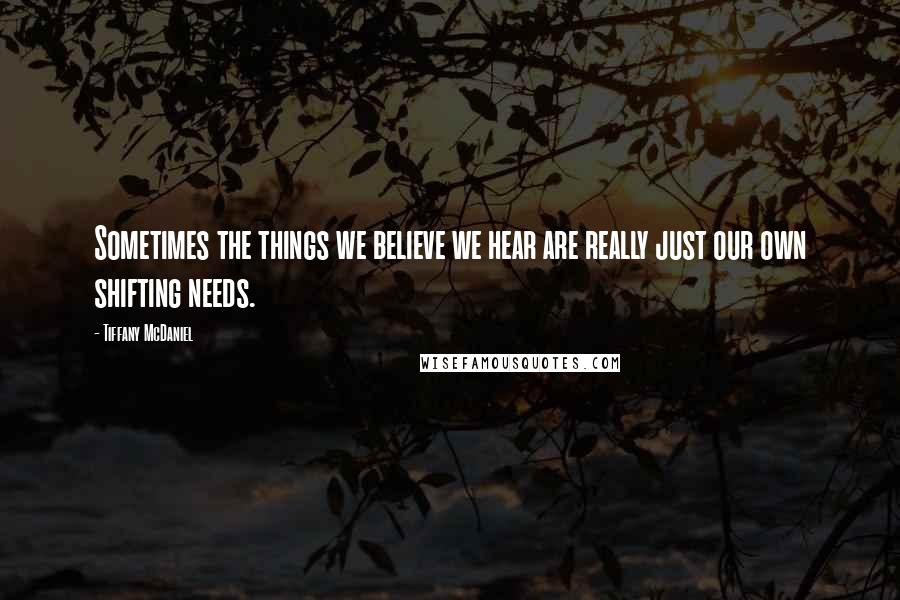 Tiffany McDaniel Quotes: Sometimes the things we believe we hear are really just our own shifting needs.