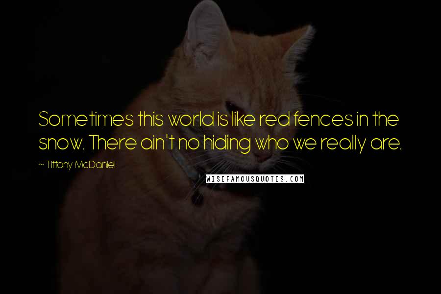 Tiffany McDaniel Quotes: Sometimes this world is like red fences in the snow. There ain't no hiding who we really are.