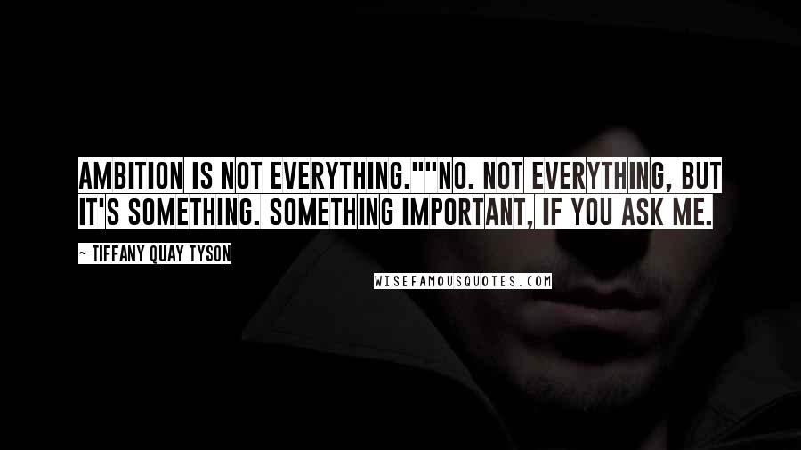 Tiffany Quay Tyson Quotes: Ambition is not everything.""No. Not everything, but it's something. Something important, if you ask me.