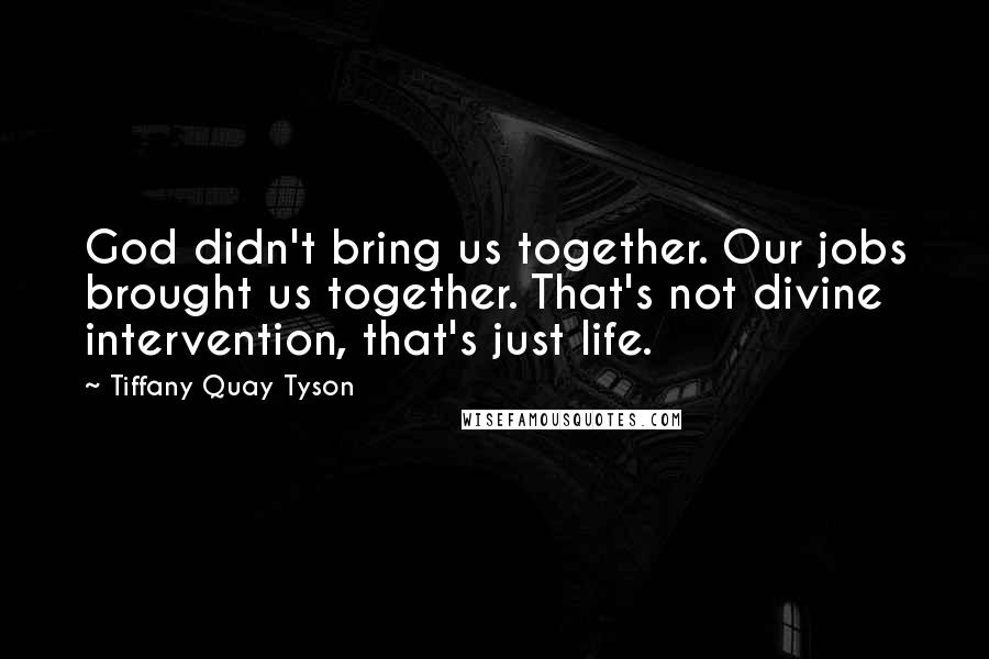 Tiffany Quay Tyson Quotes: God didn't bring us together. Our jobs brought us together. That's not divine intervention, that's just life.