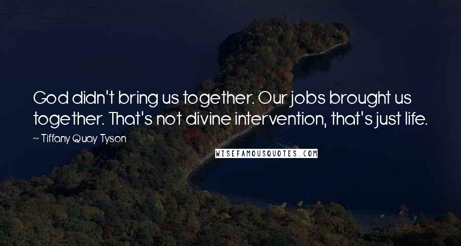 Tiffany Quay Tyson Quotes: God didn't bring us together. Our jobs brought us together. That's not divine intervention, that's just life.