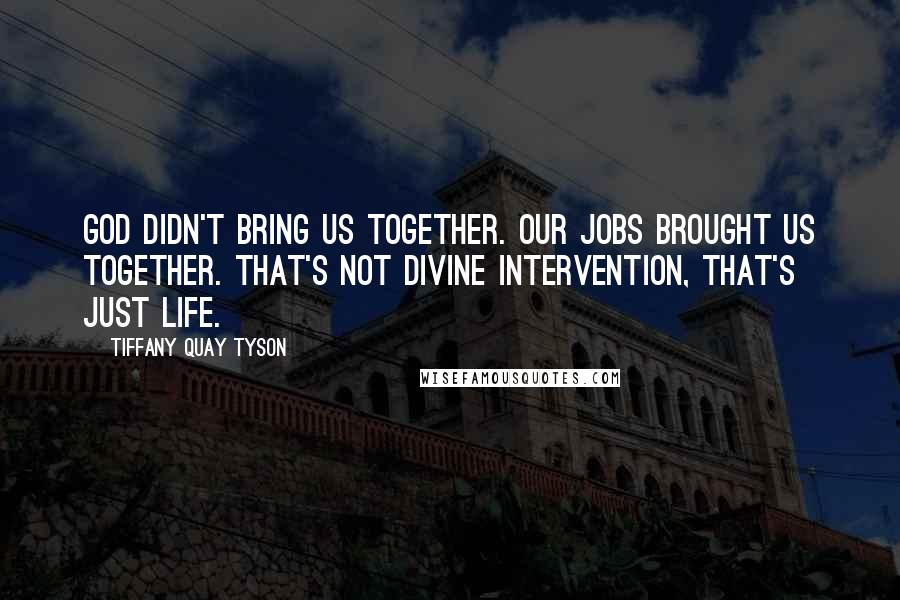 Tiffany Quay Tyson Quotes: God didn't bring us together. Our jobs brought us together. That's not divine intervention, that's just life.