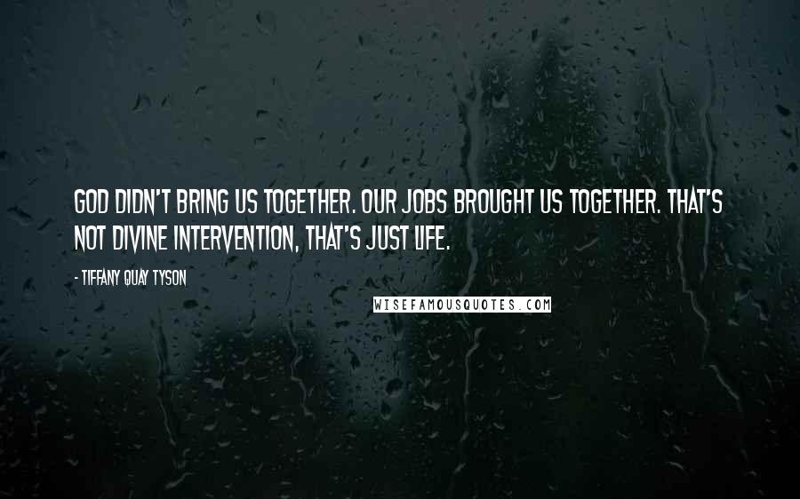 Tiffany Quay Tyson Quotes: God didn't bring us together. Our jobs brought us together. That's not divine intervention, that's just life.
