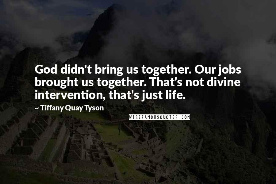 Tiffany Quay Tyson Quotes: God didn't bring us together. Our jobs brought us together. That's not divine intervention, that's just life.