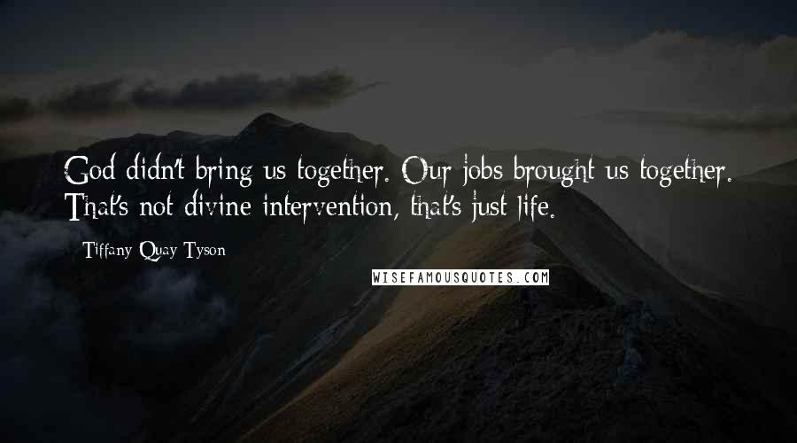 Tiffany Quay Tyson Quotes: God didn't bring us together. Our jobs brought us together. That's not divine intervention, that's just life.