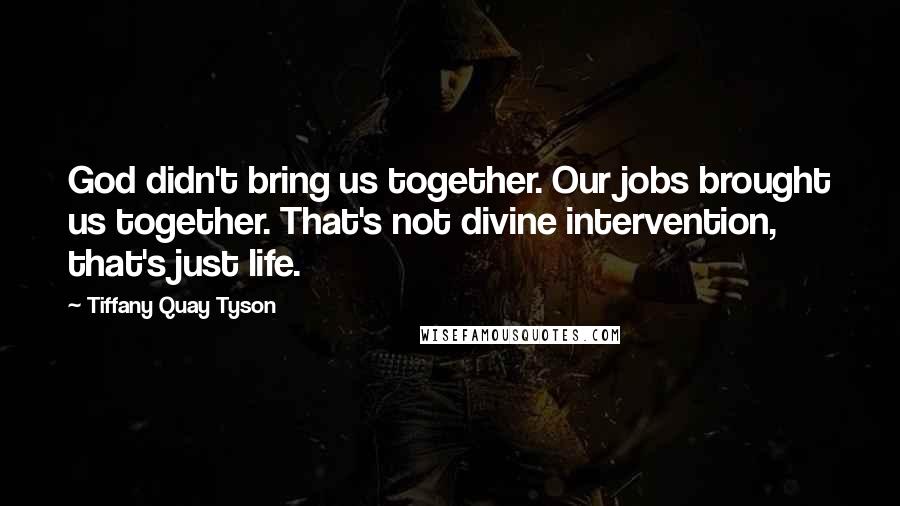 Tiffany Quay Tyson Quotes: God didn't bring us together. Our jobs brought us together. That's not divine intervention, that's just life.