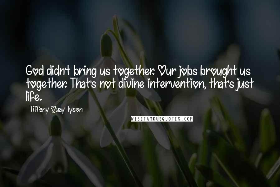 Tiffany Quay Tyson Quotes: God didn't bring us together. Our jobs brought us together. That's not divine intervention, that's just life.