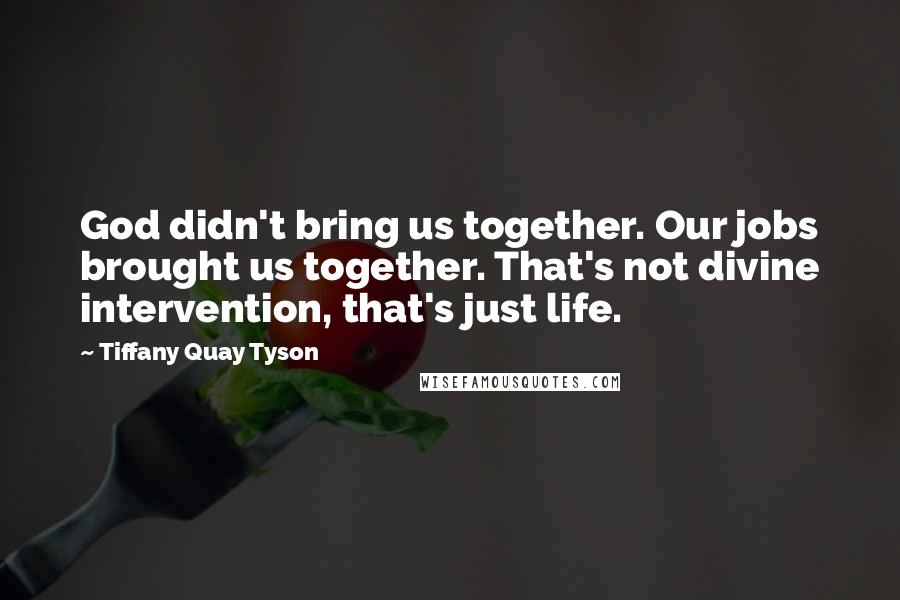 Tiffany Quay Tyson Quotes: God didn't bring us together. Our jobs brought us together. That's not divine intervention, that's just life.