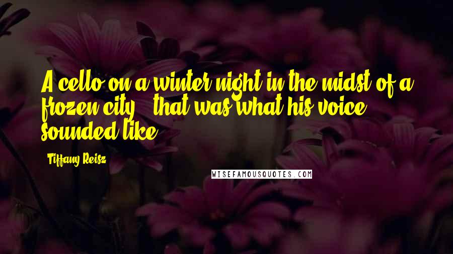 Tiffany Reisz Quotes: A cello on a winter night in the midst of a frozen city - that was what his voice sounded like.