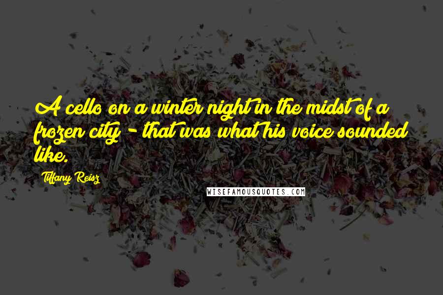 Tiffany Reisz Quotes: A cello on a winter night in the midst of a frozen city - that was what his voice sounded like.