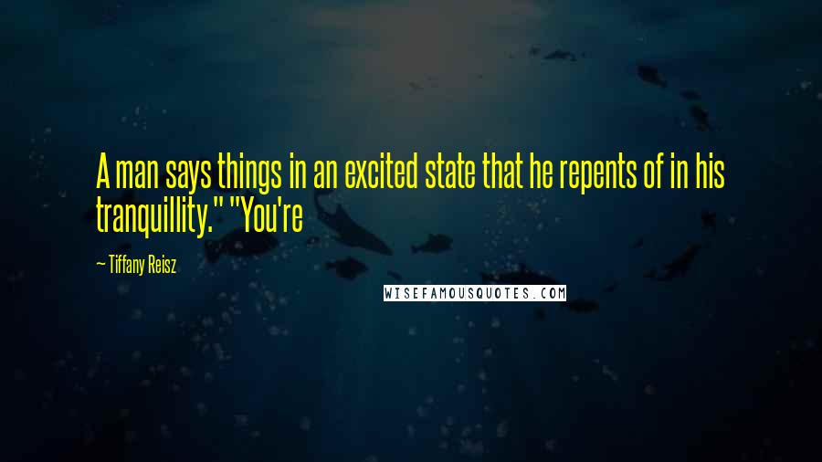 Tiffany Reisz Quotes: A man says things in an excited state that he repents of in his tranquillity." "You're