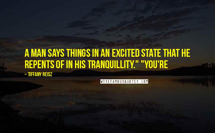 Tiffany Reisz Quotes: A man says things in an excited state that he repents of in his tranquillity." "You're