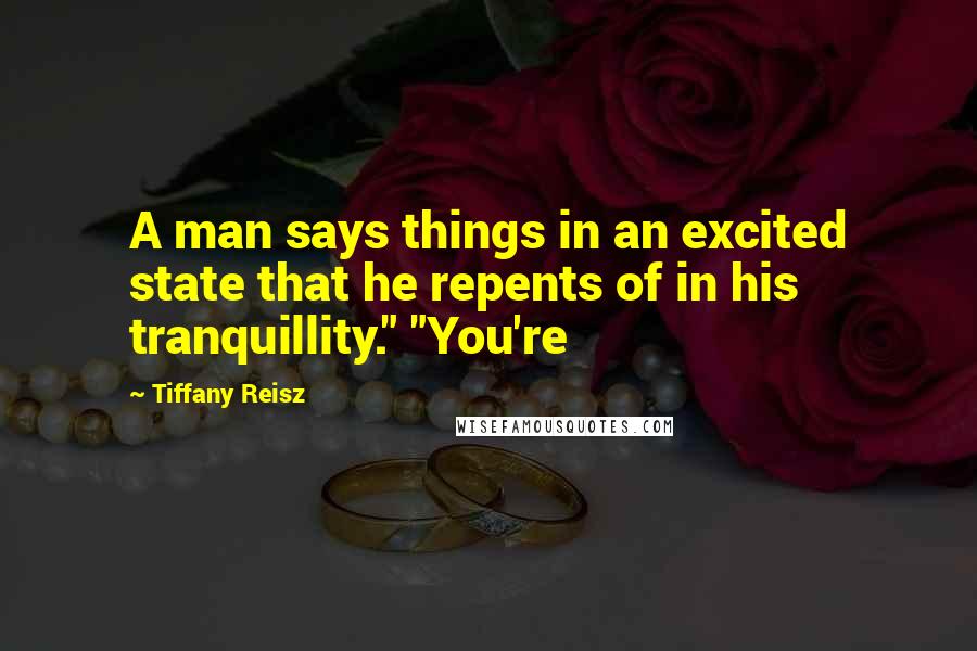 Tiffany Reisz Quotes: A man says things in an excited state that he repents of in his tranquillity." "You're