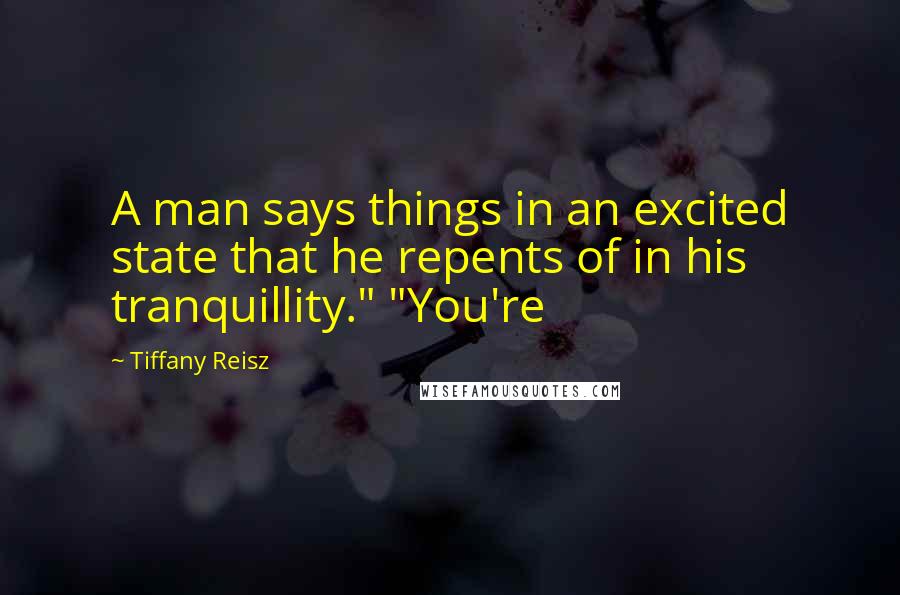 Tiffany Reisz Quotes: A man says things in an excited state that he repents of in his tranquillity." "You're