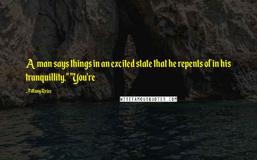 Tiffany Reisz Quotes: A man says things in an excited state that he repents of in his tranquillity." "You're