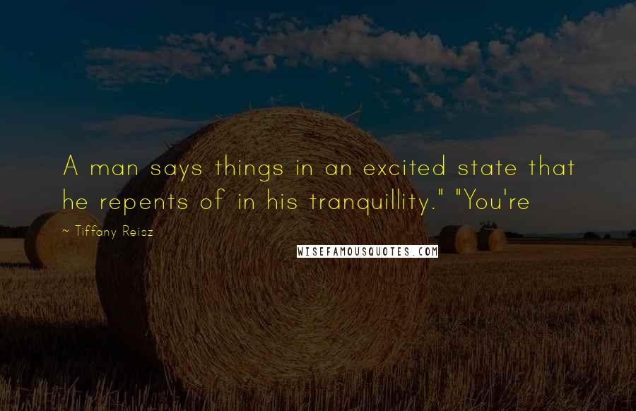 Tiffany Reisz Quotes: A man says things in an excited state that he repents of in his tranquillity." "You're