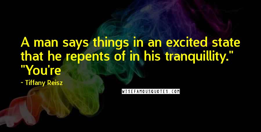Tiffany Reisz Quotes: A man says things in an excited state that he repents of in his tranquillity." "You're