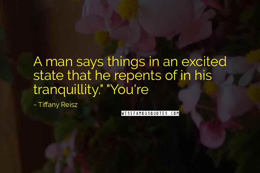 Tiffany Reisz Quotes: A man says things in an excited state that he repents of in his tranquillity." "You're