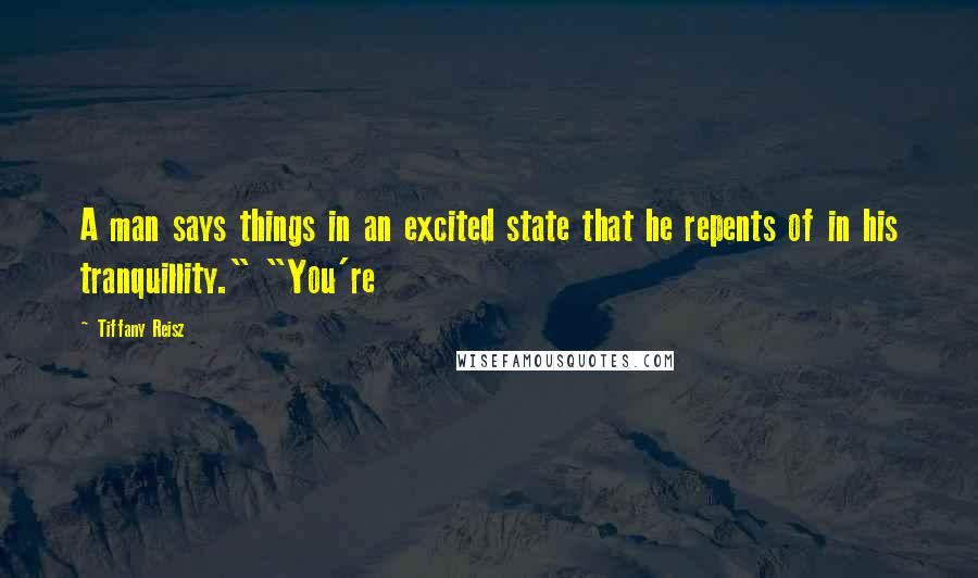 Tiffany Reisz Quotes: A man says things in an excited state that he repents of in his tranquillity." "You're