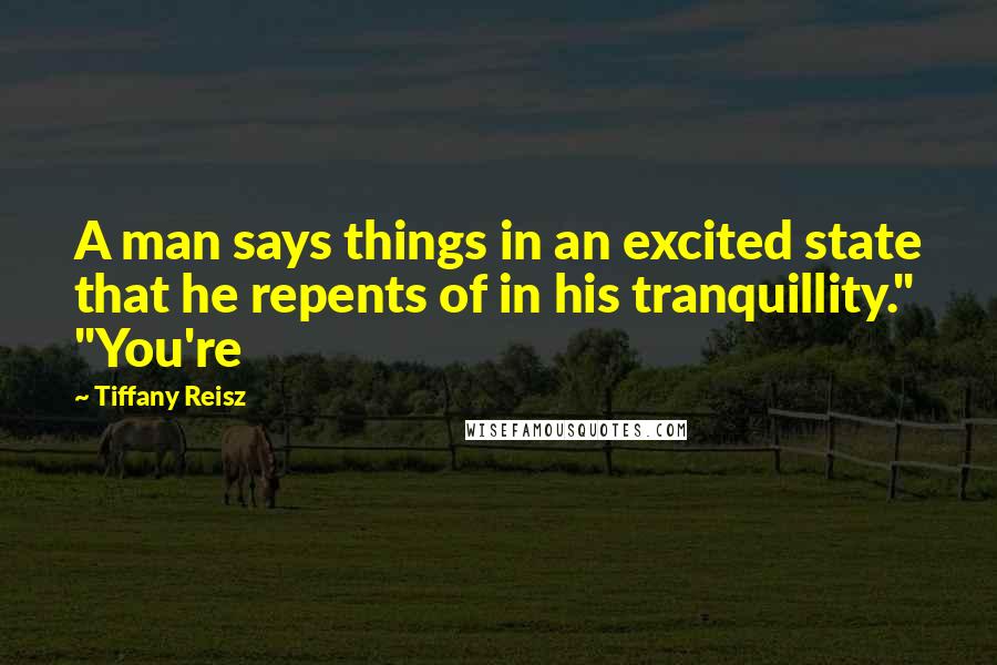 Tiffany Reisz Quotes: A man says things in an excited state that he repents of in his tranquillity." "You're