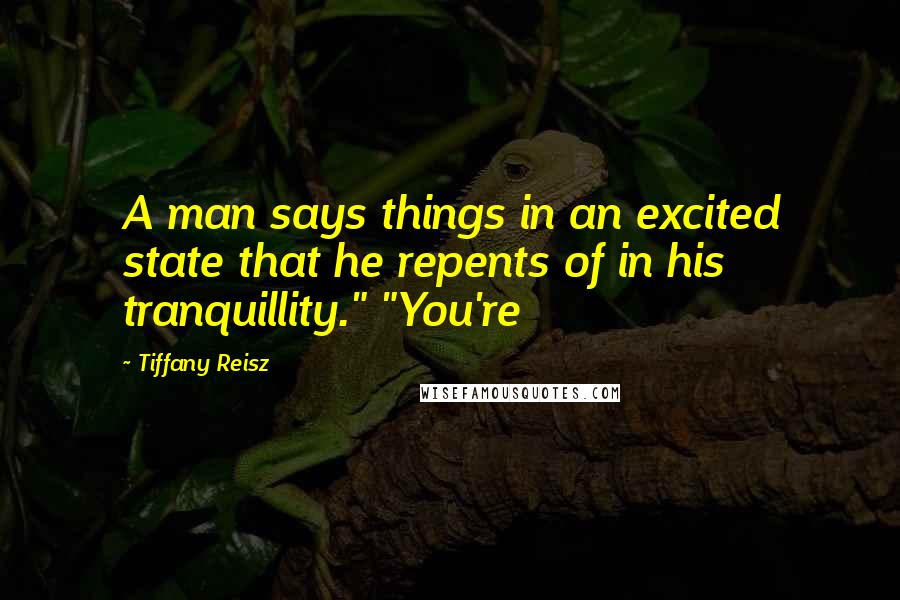 Tiffany Reisz Quotes: A man says things in an excited state that he repents of in his tranquillity." "You're