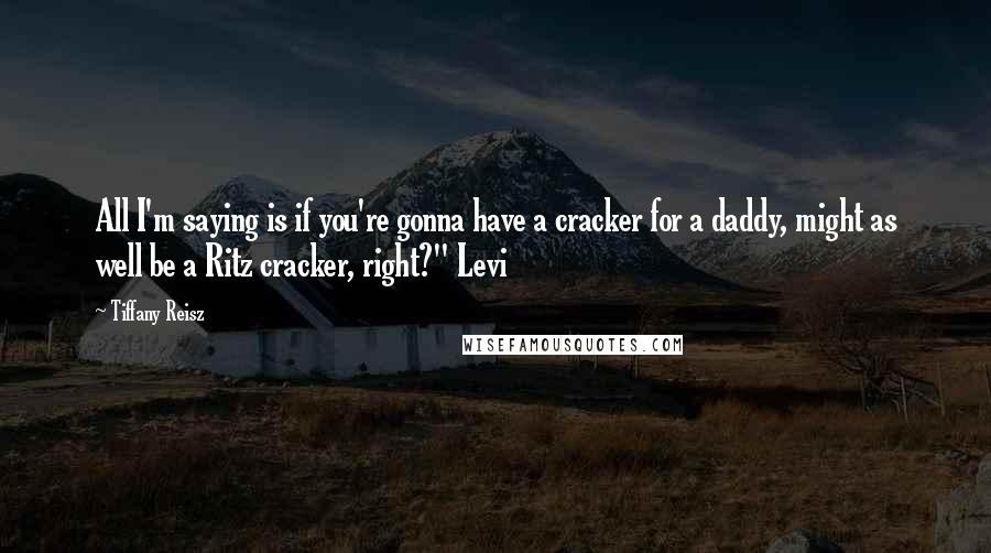 Tiffany Reisz Quotes: All I'm saying is if you're gonna have a cracker for a daddy, might as well be a Ritz cracker, right?" Levi