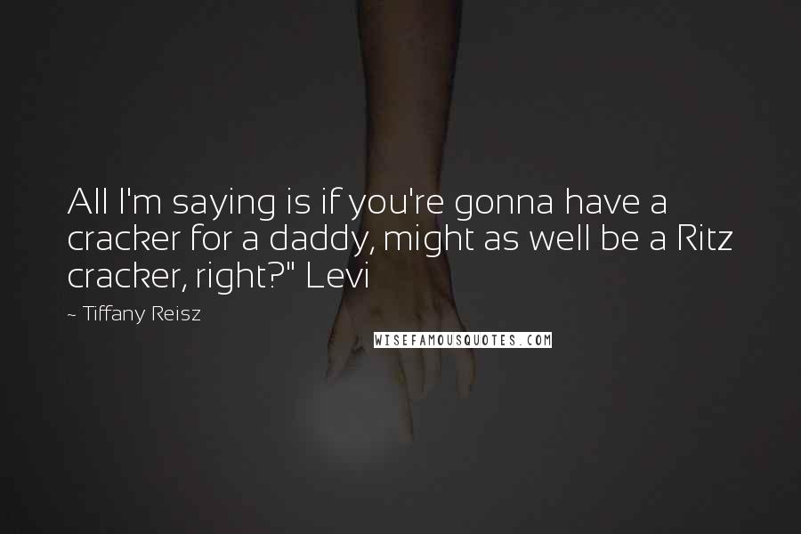 Tiffany Reisz Quotes: All I'm saying is if you're gonna have a cracker for a daddy, might as well be a Ritz cracker, right?" Levi