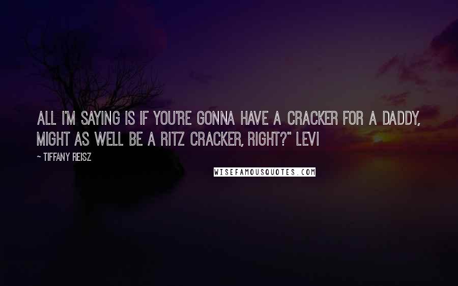 Tiffany Reisz Quotes: All I'm saying is if you're gonna have a cracker for a daddy, might as well be a Ritz cracker, right?" Levi