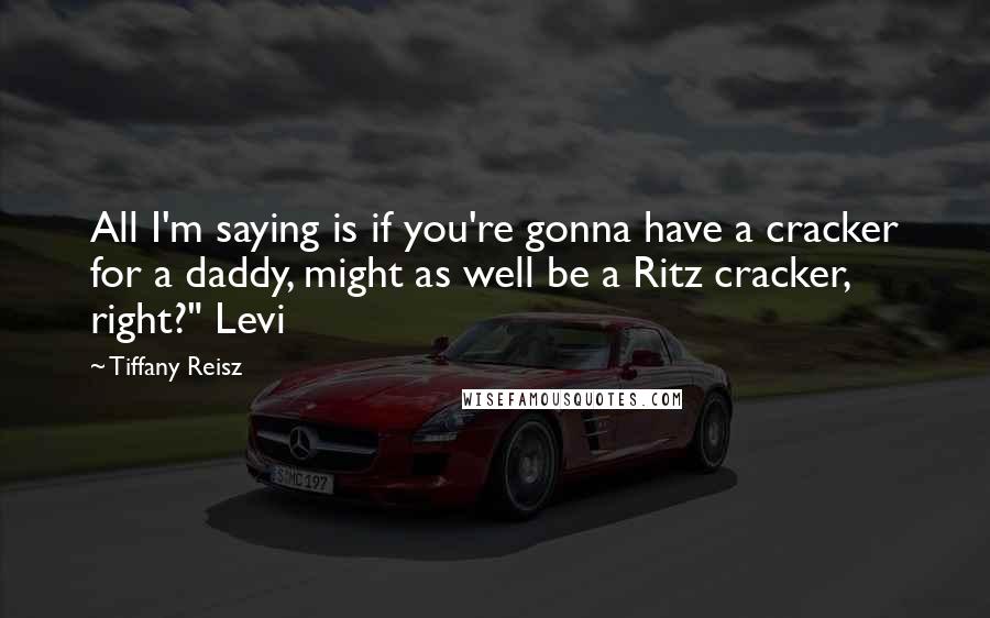 Tiffany Reisz Quotes: All I'm saying is if you're gonna have a cracker for a daddy, might as well be a Ritz cracker, right?" Levi