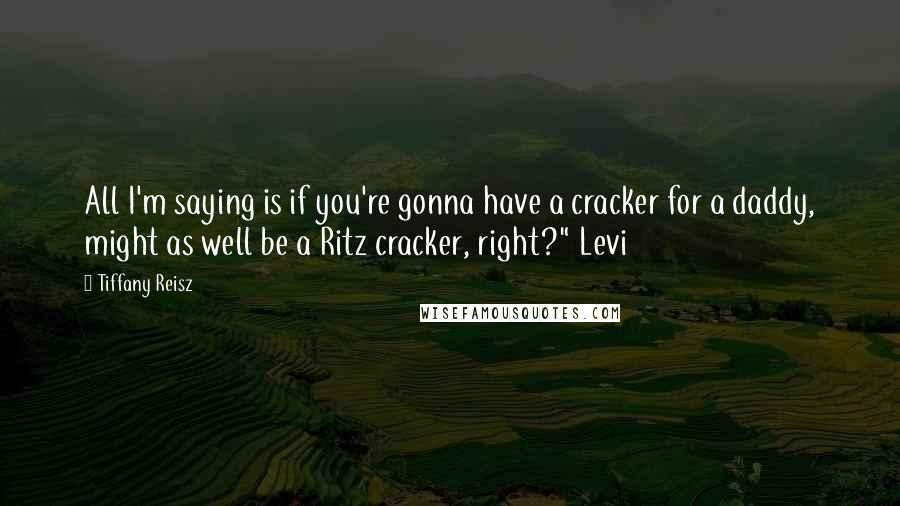 Tiffany Reisz Quotes: All I'm saying is if you're gonna have a cracker for a daddy, might as well be a Ritz cracker, right?" Levi