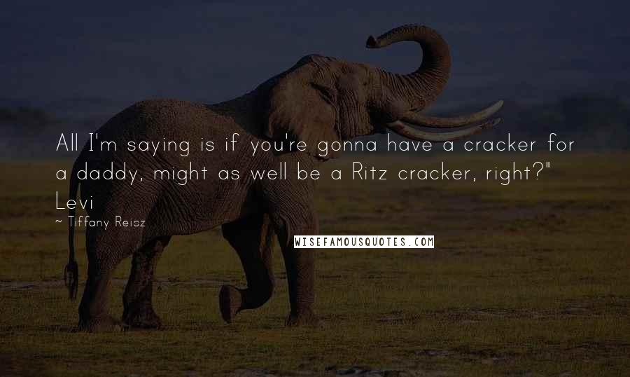 Tiffany Reisz Quotes: All I'm saying is if you're gonna have a cracker for a daddy, might as well be a Ritz cracker, right?" Levi