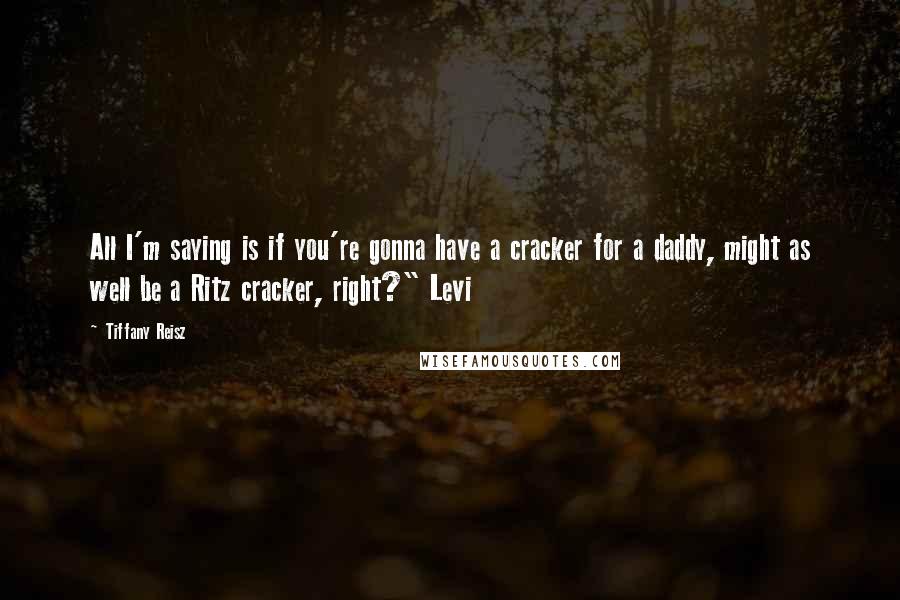 Tiffany Reisz Quotes: All I'm saying is if you're gonna have a cracker for a daddy, might as well be a Ritz cracker, right?" Levi