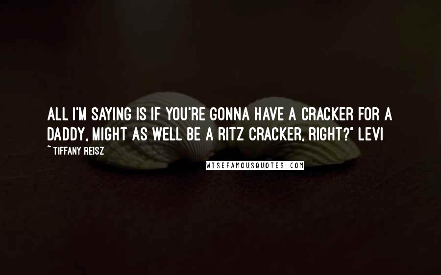 Tiffany Reisz Quotes: All I'm saying is if you're gonna have a cracker for a daddy, might as well be a Ritz cracker, right?" Levi