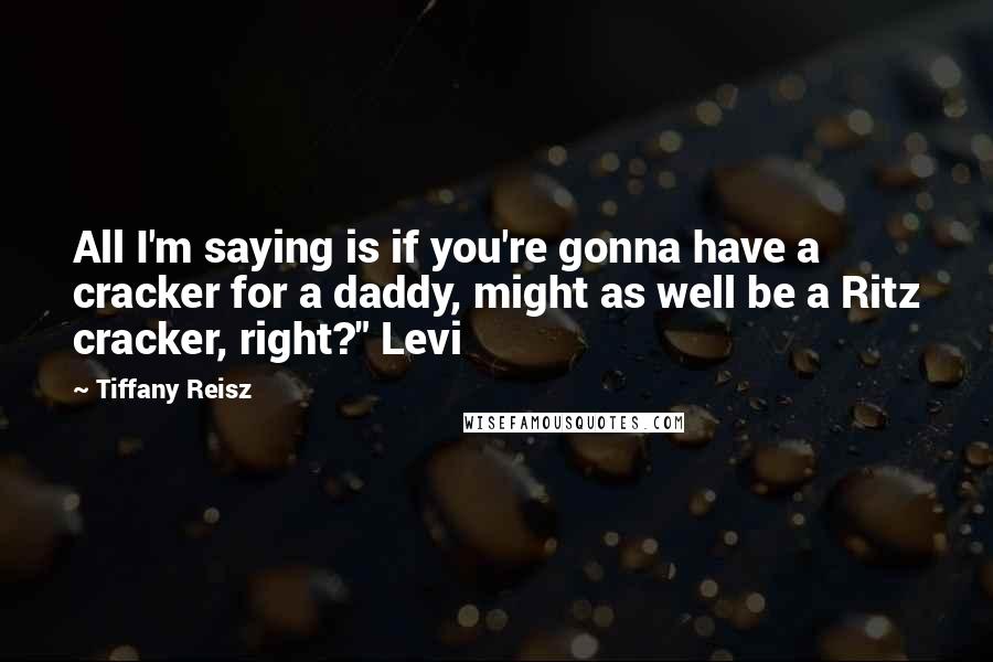 Tiffany Reisz Quotes: All I'm saying is if you're gonna have a cracker for a daddy, might as well be a Ritz cracker, right?" Levi