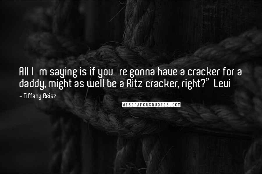 Tiffany Reisz Quotes: All I'm saying is if you're gonna have a cracker for a daddy, might as well be a Ritz cracker, right?" Levi