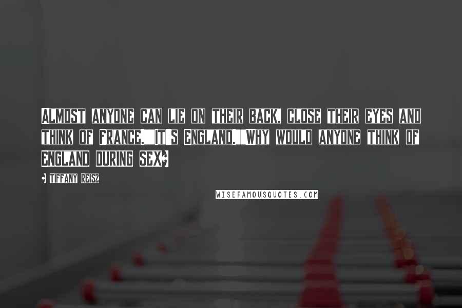 Tiffany Reisz Quotes: Almost anyone can lie on their back, close their eyes and think of France.""It's England.""Why would anyone think of England during sex?