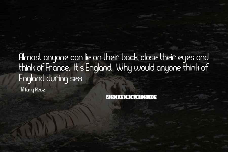 Tiffany Reisz Quotes: Almost anyone can lie on their back, close their eyes and think of France.""It's England.""Why would anyone think of England during sex?