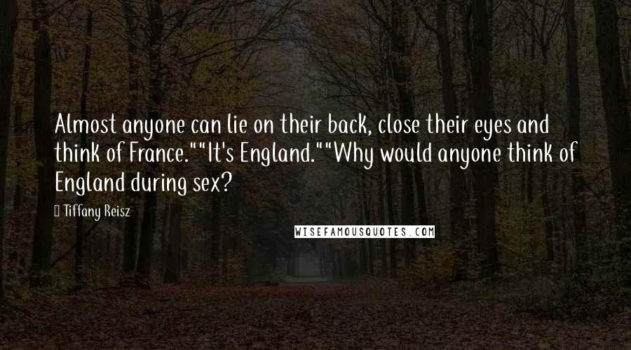 Tiffany Reisz Quotes: Almost anyone can lie on their back, close their eyes and think of France.""It's England.""Why would anyone think of England during sex?