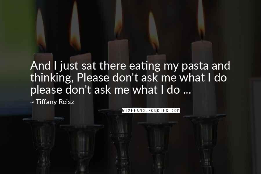 Tiffany Reisz Quotes: And I just sat there eating my pasta and thinking, Please don't ask me what I do please don't ask me what I do ...