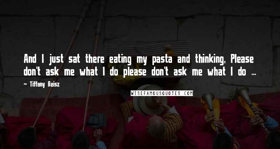 Tiffany Reisz Quotes: And I just sat there eating my pasta and thinking, Please don't ask me what I do please don't ask me what I do ...