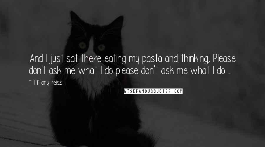 Tiffany Reisz Quotes: And I just sat there eating my pasta and thinking, Please don't ask me what I do please don't ask me what I do ...